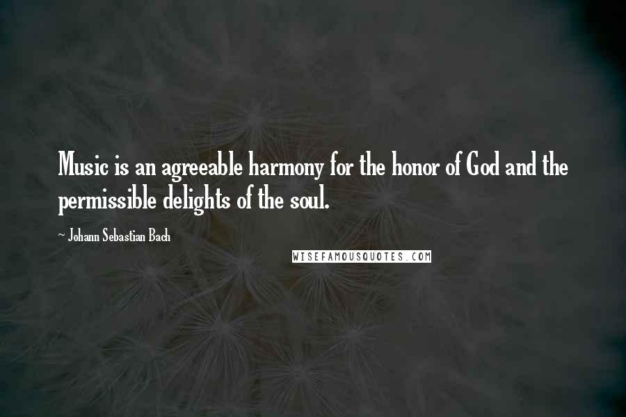 Johann Sebastian Bach Quotes: Music is an agreeable harmony for the honor of God and the permissible delights of the soul.