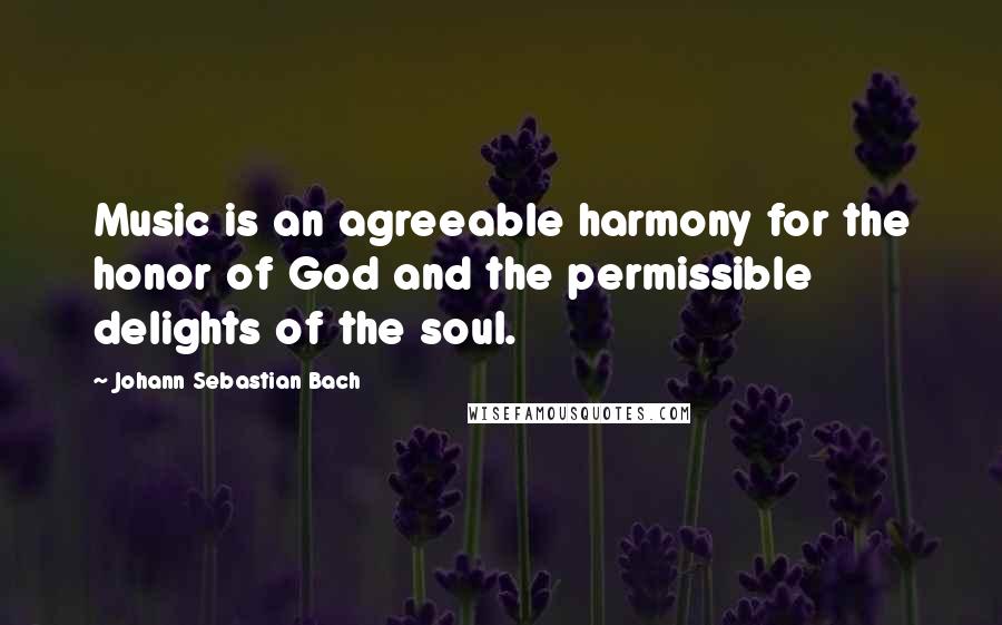 Johann Sebastian Bach Quotes: Music is an agreeable harmony for the honor of God and the permissible delights of the soul.