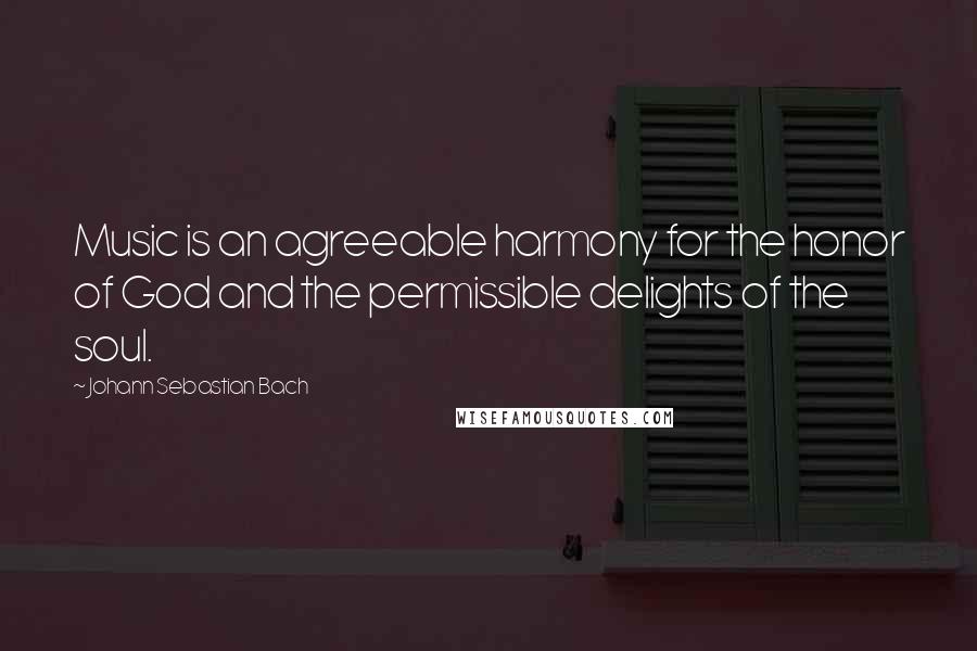Johann Sebastian Bach Quotes: Music is an agreeable harmony for the honor of God and the permissible delights of the soul.