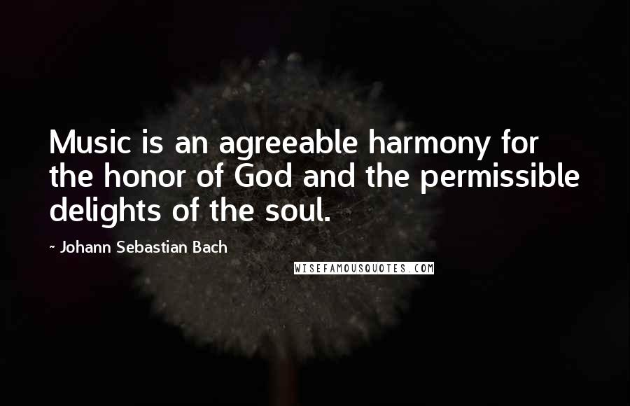 Johann Sebastian Bach Quotes: Music is an agreeable harmony for the honor of God and the permissible delights of the soul.