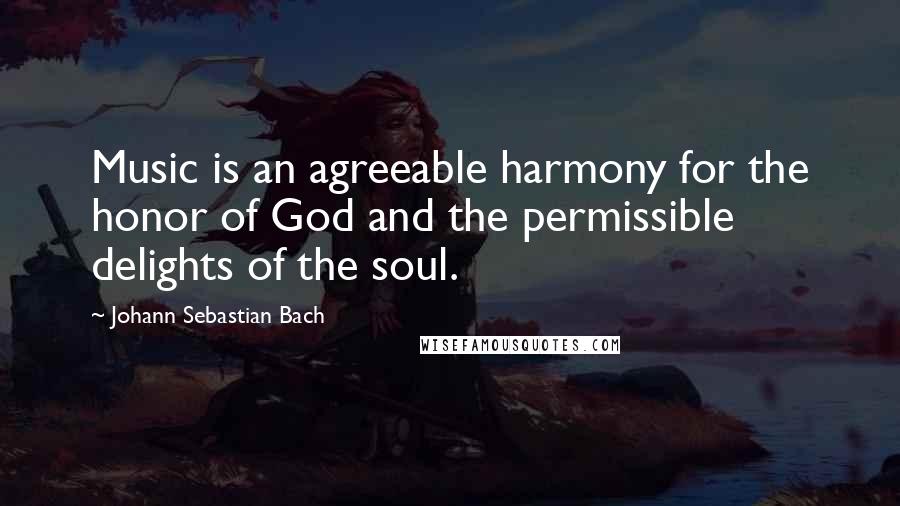 Johann Sebastian Bach Quotes: Music is an agreeable harmony for the honor of God and the permissible delights of the soul.