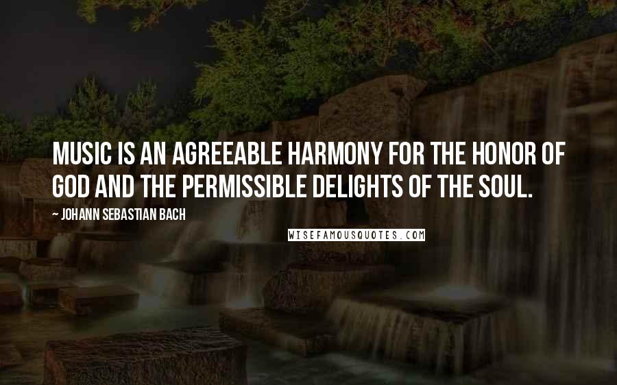 Johann Sebastian Bach Quotes: Music is an agreeable harmony for the honor of God and the permissible delights of the soul.