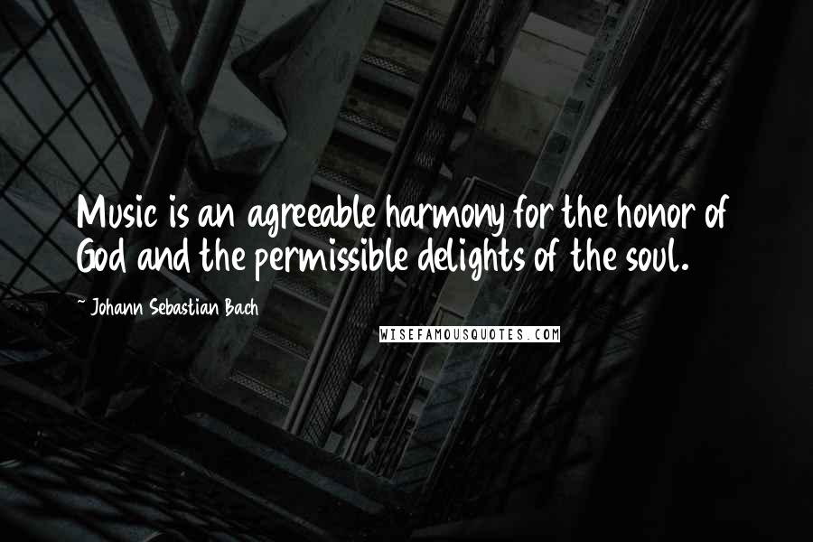 Johann Sebastian Bach Quotes: Music is an agreeable harmony for the honor of God and the permissible delights of the soul.