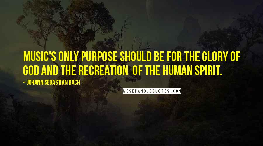 Johann Sebastian Bach Quotes: Music's only purpose should be for the glory of God and the recreation  of the human spirit.