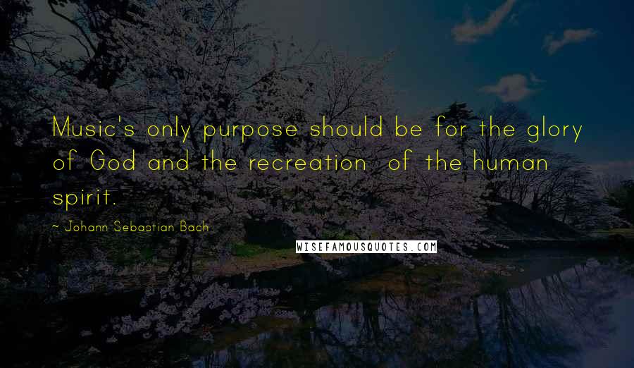 Johann Sebastian Bach Quotes: Music's only purpose should be for the glory of God and the recreation  of the human spirit.