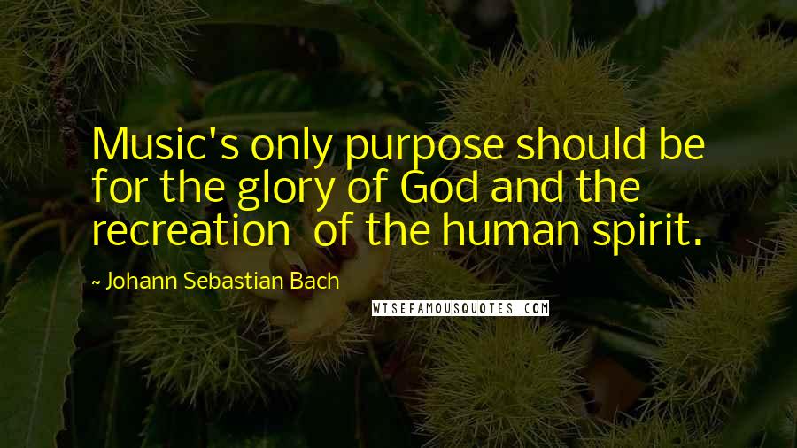 Johann Sebastian Bach Quotes: Music's only purpose should be for the glory of God and the recreation  of the human spirit.