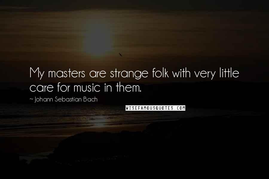 Johann Sebastian Bach Quotes: My masters are strange folk with very little care for music in them.
