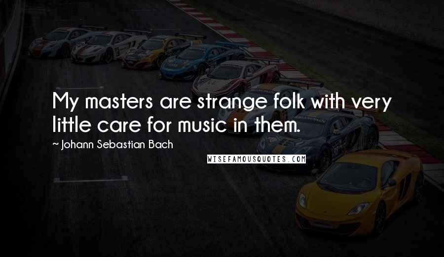 Johann Sebastian Bach Quotes: My masters are strange folk with very little care for music in them.