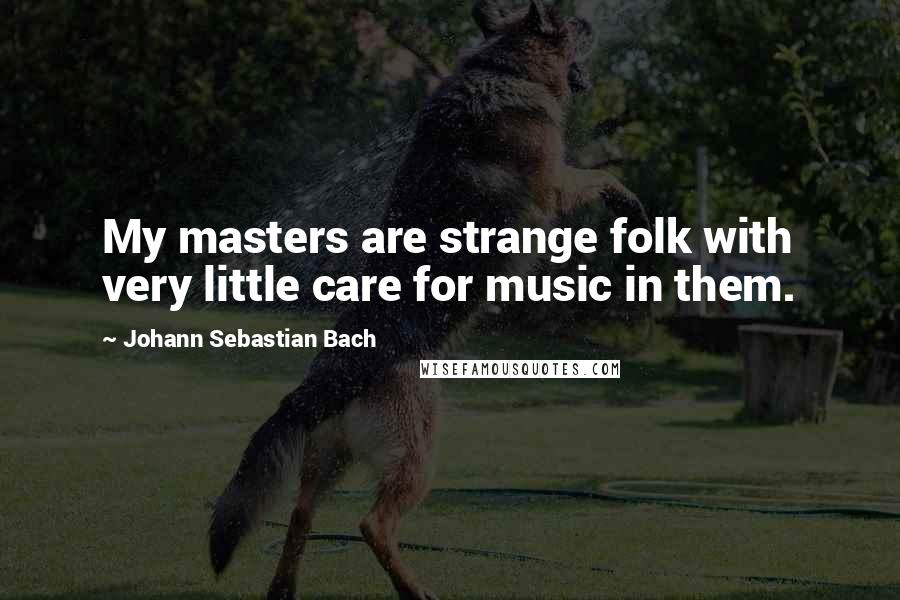 Johann Sebastian Bach Quotes: My masters are strange folk with very little care for music in them.