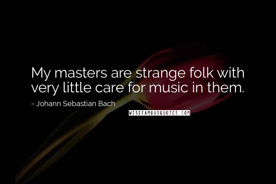 Johann Sebastian Bach Quotes: My masters are strange folk with very little care for music in them.