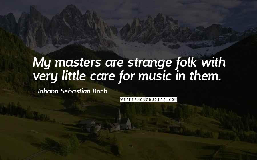 Johann Sebastian Bach Quotes: My masters are strange folk with very little care for music in them.