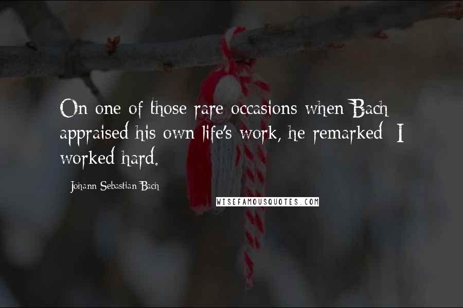 Johann Sebastian Bach Quotes: On one of those rare occasions when Bach appraised his own life's work, he remarked: I worked hard.