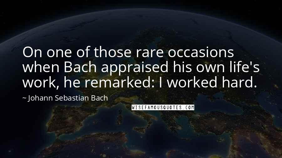 Johann Sebastian Bach Quotes: On one of those rare occasions when Bach appraised his own life's work, he remarked: I worked hard.