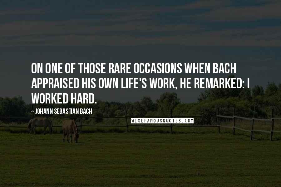 Johann Sebastian Bach Quotes: On one of those rare occasions when Bach appraised his own life's work, he remarked: I worked hard.