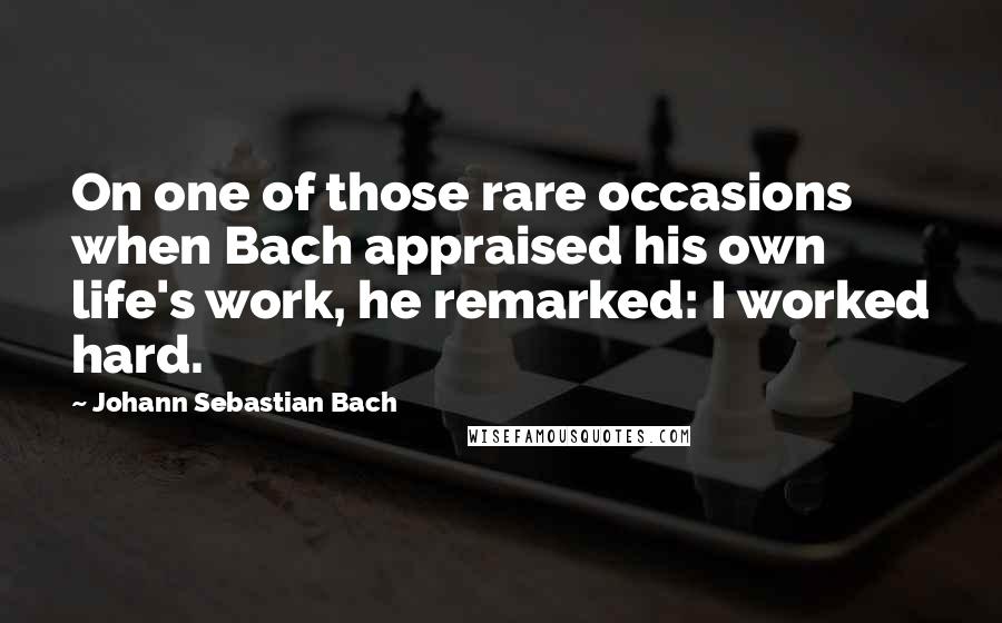 Johann Sebastian Bach Quotes: On one of those rare occasions when Bach appraised his own life's work, he remarked: I worked hard.