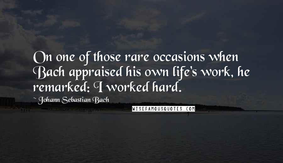 Johann Sebastian Bach Quotes: On one of those rare occasions when Bach appraised his own life's work, he remarked: I worked hard.