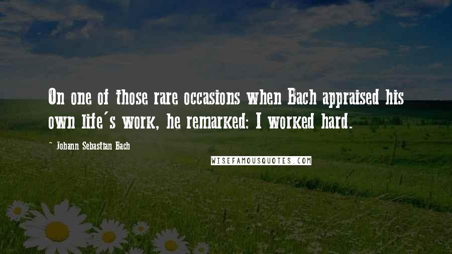 Johann Sebastian Bach Quotes: On one of those rare occasions when Bach appraised his own life's work, he remarked: I worked hard.