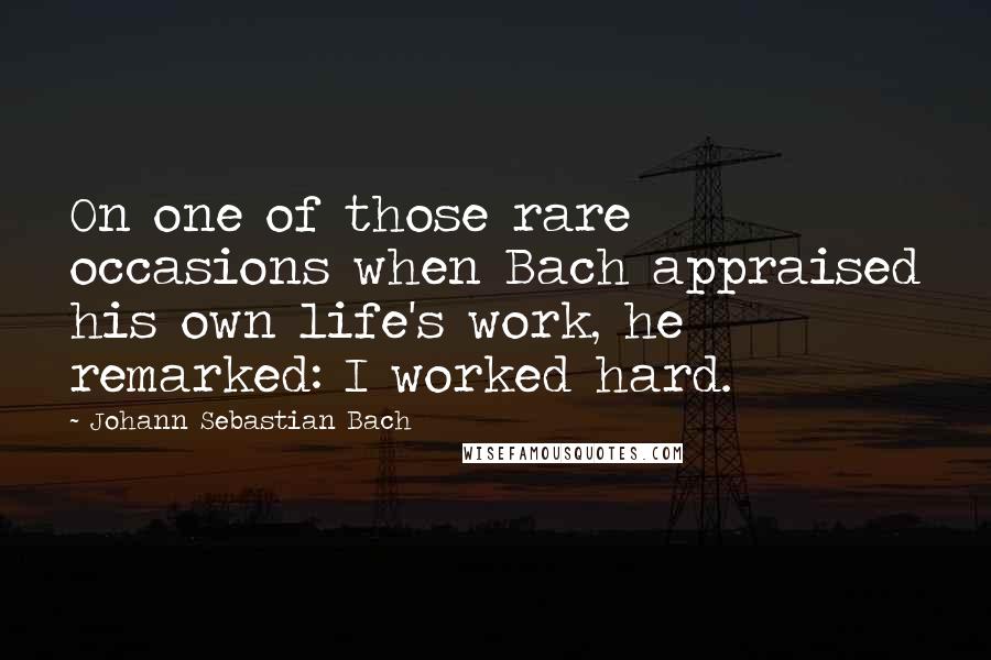 Johann Sebastian Bach Quotes: On one of those rare occasions when Bach appraised his own life's work, he remarked: I worked hard.