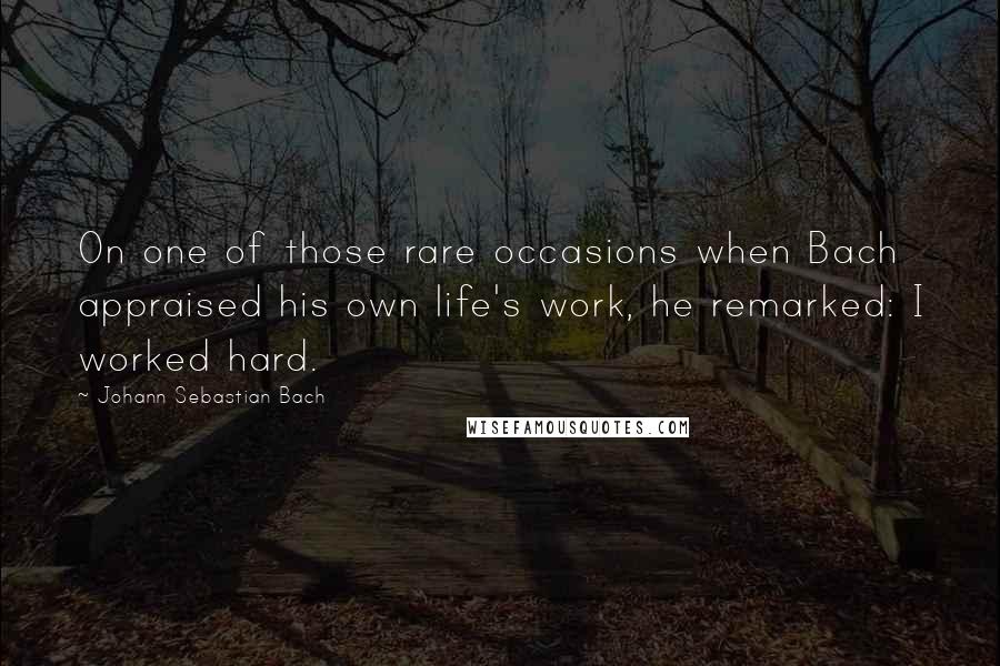 Johann Sebastian Bach Quotes: On one of those rare occasions when Bach appraised his own life's work, he remarked: I worked hard.