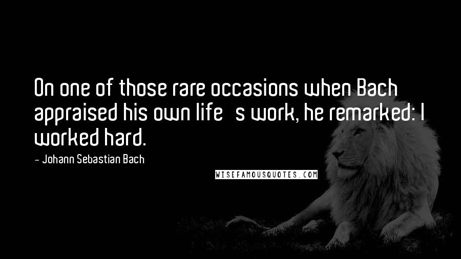 Johann Sebastian Bach Quotes: On one of those rare occasions when Bach appraised his own life's work, he remarked: I worked hard.
