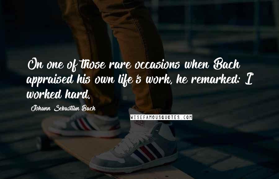 Johann Sebastian Bach Quotes: On one of those rare occasions when Bach appraised his own life's work, he remarked: I worked hard.