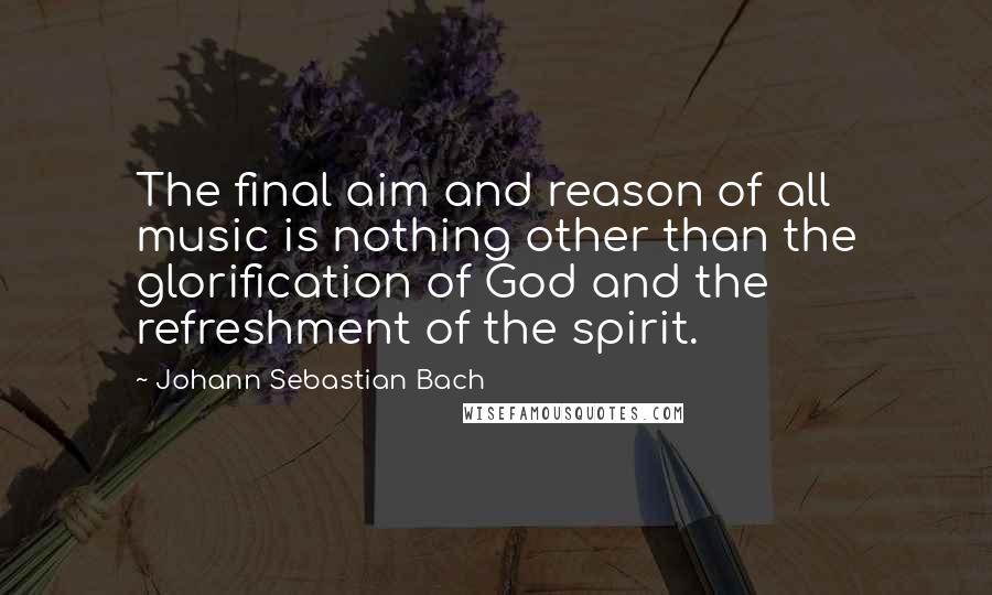 Johann Sebastian Bach Quotes: The final aim and reason of all music is nothing other than the glorification of God and the refreshment of the spirit.