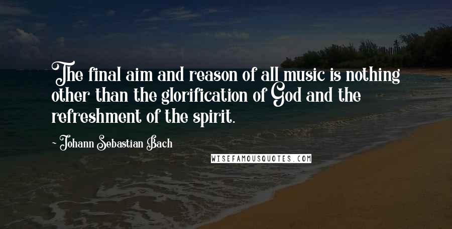 Johann Sebastian Bach Quotes: The final aim and reason of all music is nothing other than the glorification of God and the refreshment of the spirit.