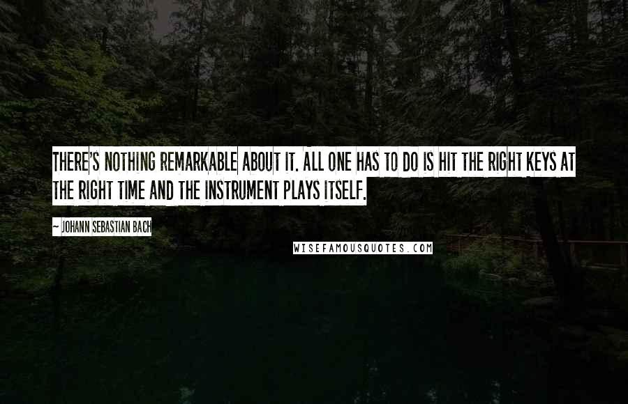 Johann Sebastian Bach Quotes: There's nothing remarkable about it. All one has to do is hit the right keys at the right time and the instrument plays itself.