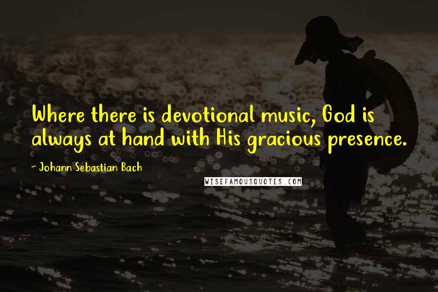 Johann Sebastian Bach Quotes: Where there is devotional music, God is always at hand with His gracious presence.