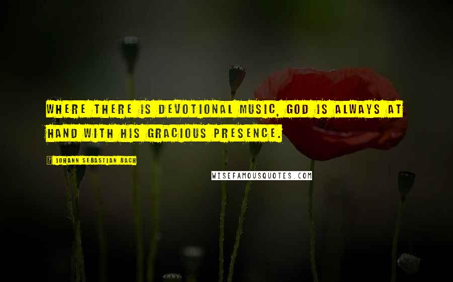 Johann Sebastian Bach Quotes: Where there is devotional music, God is always at hand with His gracious presence.