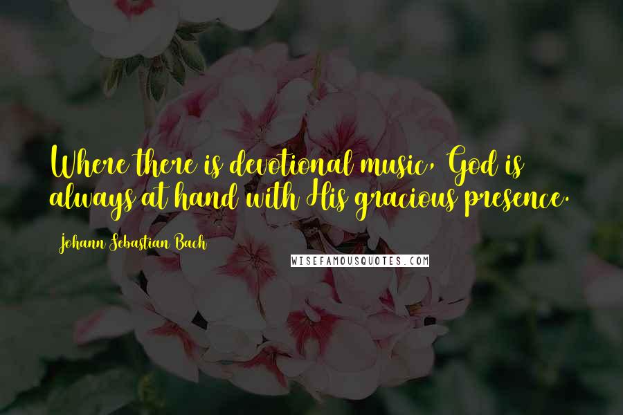 Johann Sebastian Bach Quotes: Where there is devotional music, God is always at hand with His gracious presence.