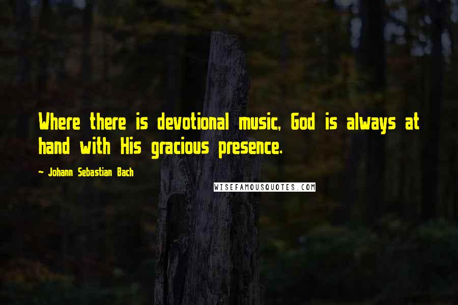 Johann Sebastian Bach Quotes: Where there is devotional music, God is always at hand with His gracious presence.