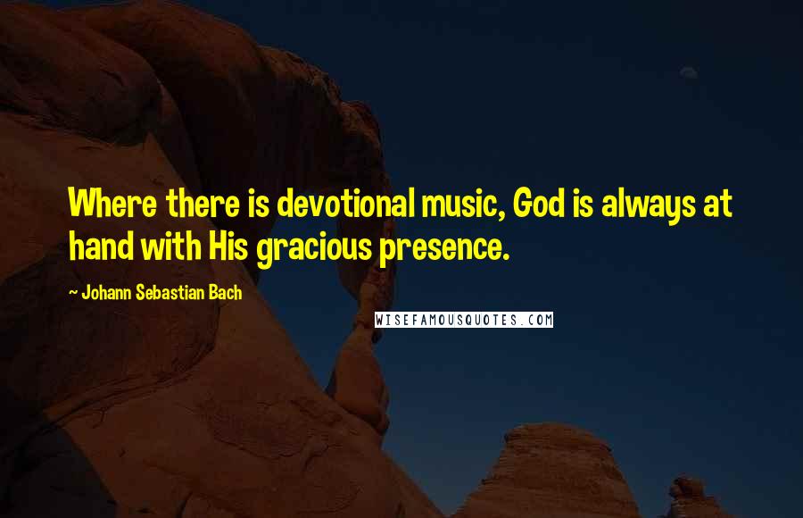 Johann Sebastian Bach Quotes: Where there is devotional music, God is always at hand with His gracious presence.