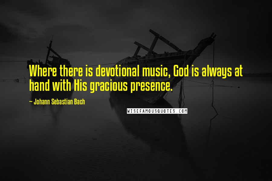 Johann Sebastian Bach Quotes: Where there is devotional music, God is always at hand with His gracious presence.