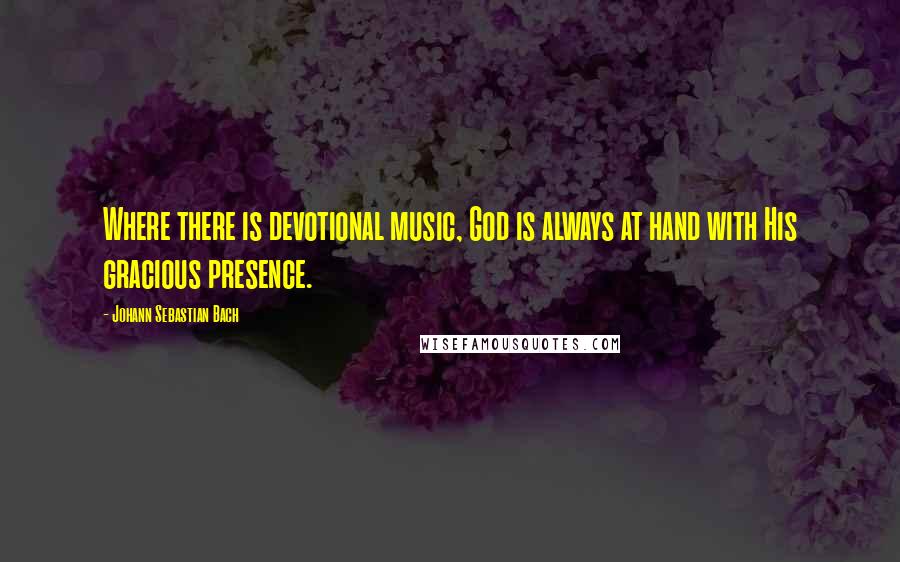 Johann Sebastian Bach Quotes: Where there is devotional music, God is always at hand with His gracious presence.
