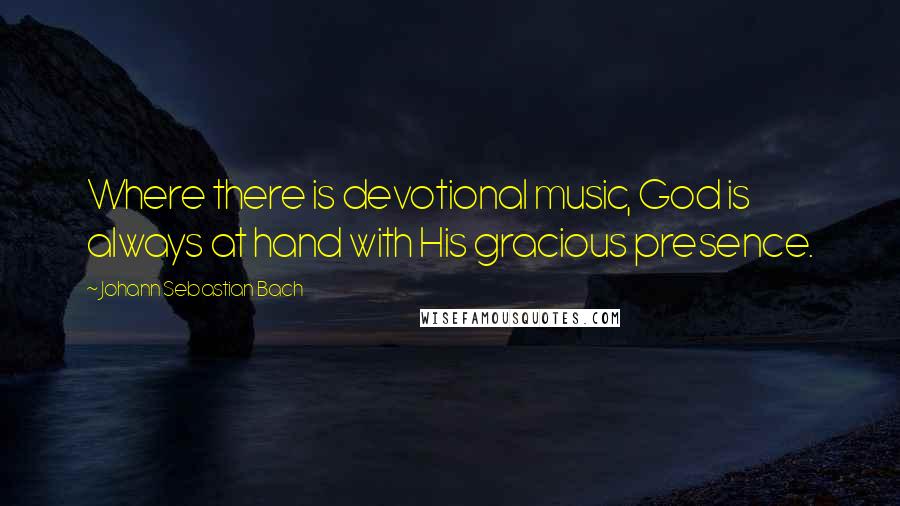 Johann Sebastian Bach Quotes: Where there is devotional music, God is always at hand with His gracious presence.