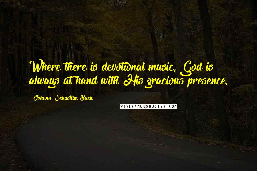 Johann Sebastian Bach Quotes: Where there is devotional music, God is always at hand with His gracious presence.