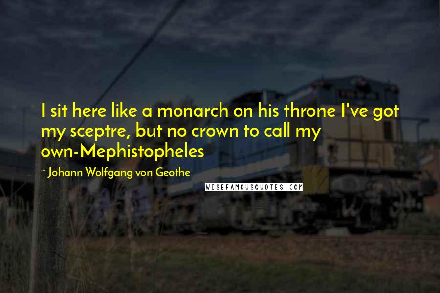 Johann Wolfgang Von Geothe Quotes: I sit here like a monarch on his throne I've got my sceptre, but no crown to call my own-Mephistopheles