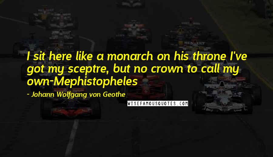 Johann Wolfgang Von Geothe Quotes: I sit here like a monarch on his throne I've got my sceptre, but no crown to call my own-Mephistopheles