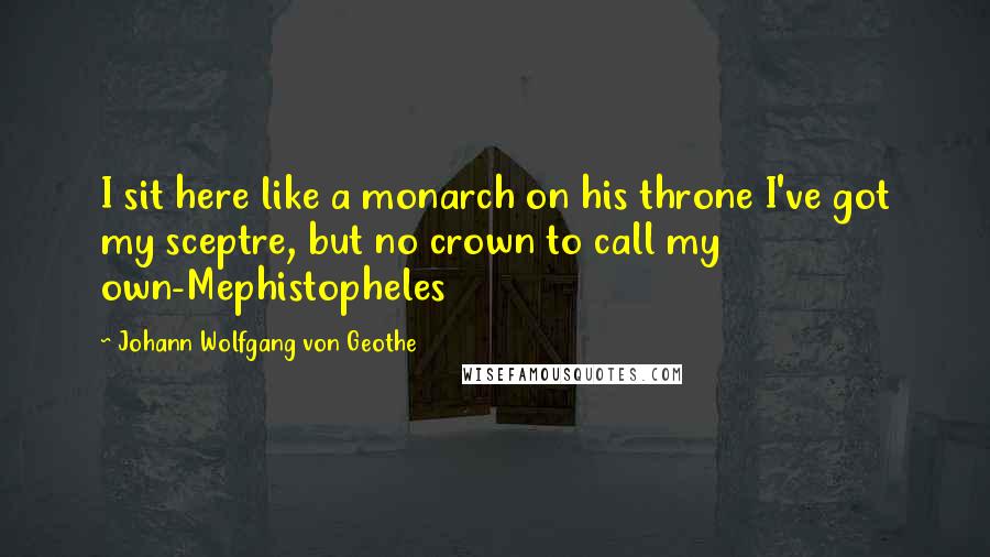 Johann Wolfgang Von Geothe Quotes: I sit here like a monarch on his throne I've got my sceptre, but no crown to call my own-Mephistopheles