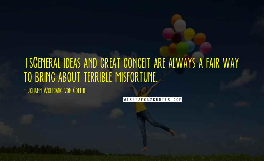 Johann Wolfgang Von Goethe Quotes: 15General ideas and great conceit are always a fair way to bring about terrible misfortune.