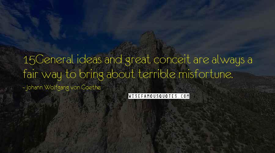 Johann Wolfgang Von Goethe Quotes: 15General ideas and great conceit are always a fair way to bring about terrible misfortune.