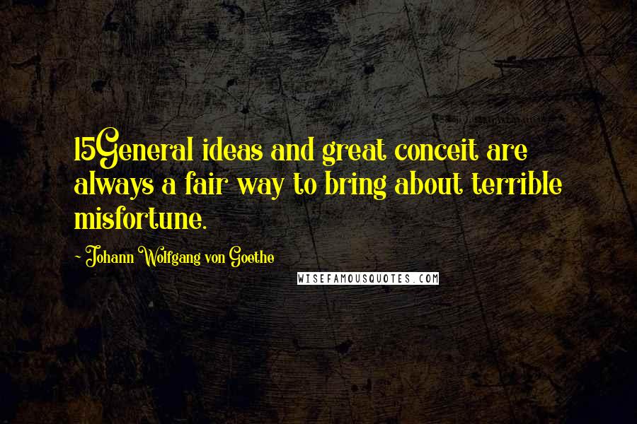 Johann Wolfgang Von Goethe Quotes: 15General ideas and great conceit are always a fair way to bring about terrible misfortune.