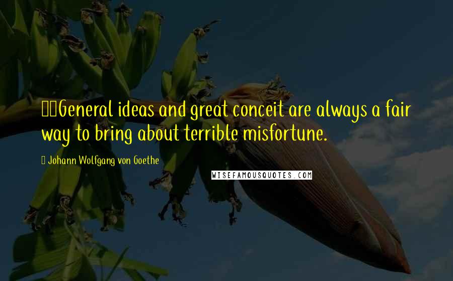 Johann Wolfgang Von Goethe Quotes: 15General ideas and great conceit are always a fair way to bring about terrible misfortune.