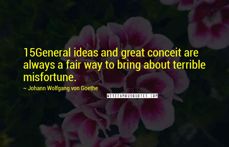 Johann Wolfgang Von Goethe Quotes: 15General ideas and great conceit are always a fair way to bring about terrible misfortune.