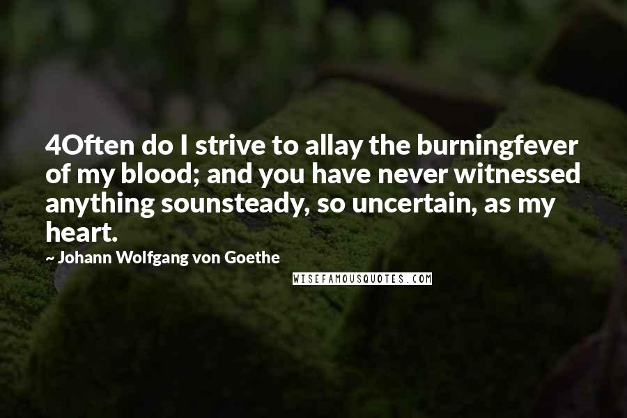 Johann Wolfgang Von Goethe Quotes: 4Often do I strive to allay the burningfever of my blood; and you have never witnessed anything sounsteady, so uncertain, as my heart.