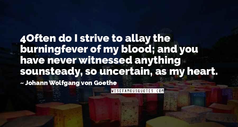 Johann Wolfgang Von Goethe Quotes: 4Often do I strive to allay the burningfever of my blood; and you have never witnessed anything sounsteady, so uncertain, as my heart.