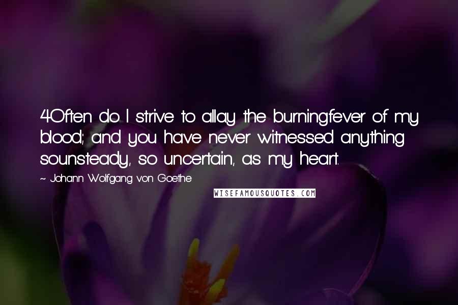 Johann Wolfgang Von Goethe Quotes: 4Often do I strive to allay the burningfever of my blood; and you have never witnessed anything sounsteady, so uncertain, as my heart.