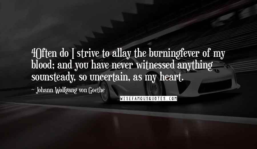 Johann Wolfgang Von Goethe Quotes: 4Often do I strive to allay the burningfever of my blood; and you have never witnessed anything sounsteady, so uncertain, as my heart.