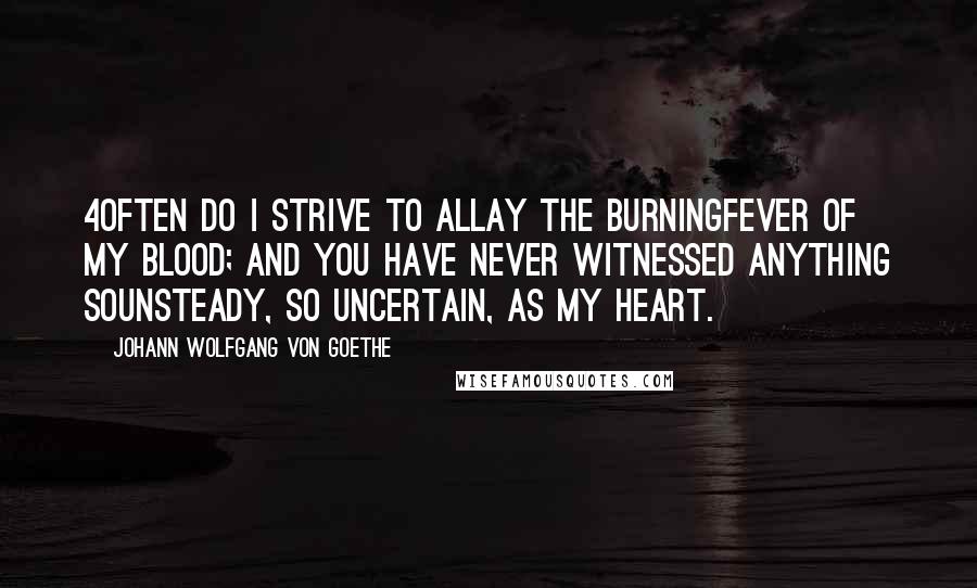 Johann Wolfgang Von Goethe Quotes: 4Often do I strive to allay the burningfever of my blood; and you have never witnessed anything sounsteady, so uncertain, as my heart.